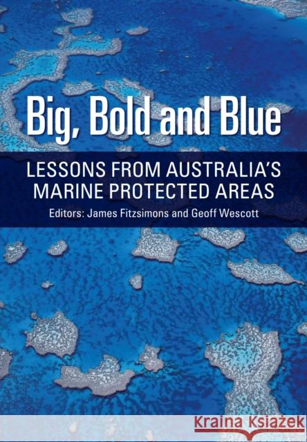 Big, Bold and Blue: Lessons from Australia's Marine Protected Areas James Fitzsimons Geoff Westcott Tim Winton 9781486301942 CSIRO Publishing