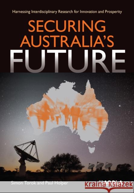 Securing Australia's Future: Harnessing Interdisciplinary Research for Innovation and Prosperity Simon Torok Paul Holper 9781486306695 CSIRO Publishing