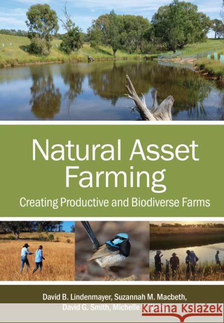 Natural Asset Farming: Creating Productive and Biodiverse Farms David B. Lindenmayer Suzannah M. Macbeth David G. Smith 9781486314836 CSIRO Publishing