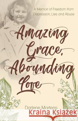 Amazing Grace, Abounding Love: A Memoir of Freedom from Depression, Lies and Abuse Darlene Martens 9781486617036