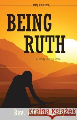 Being Ruth: The Beauty in Being Godly REV Archie Murray 9781486617098 Word Alive Press
