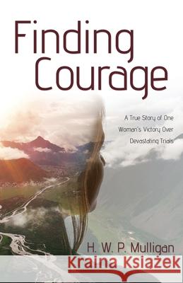 Finding Courage: A True Story of One Woman's Victory Over Devastating Trials H W P Mulligan 9781486619528 Word Alive Press