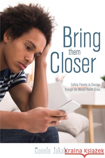 Bring Them Closer: Calling Parents to Courage through the Mental Health Crisis Connie Jakab 9781486619726 Word Alive Press