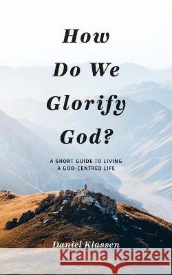 How Do We Glorify God?: A Short Guide to Living a God-Centered Life Daniel Klassen 9781486620968