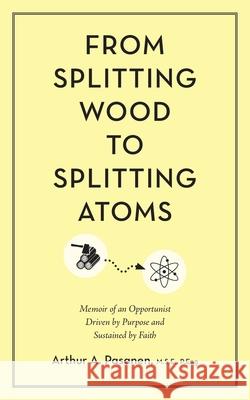 From Splitting Wood to Splitting Atoms: Memoir of an Opportunist Driven by Purpose and Sustained by Faith M S E P Eng Pasanen 9781486621354 Word Alive Press