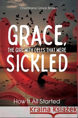 Grace, the Girl with Cells that were Sickled: How It All Started Charmaine Grace Brown 9781486624041 Word Alive Press