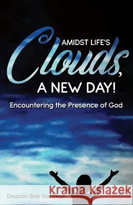 Amidst Life's Clouds, a New Day: Encountering the Presence of God Deacon Bob Hartman   9781486624157 Word Alive Press
