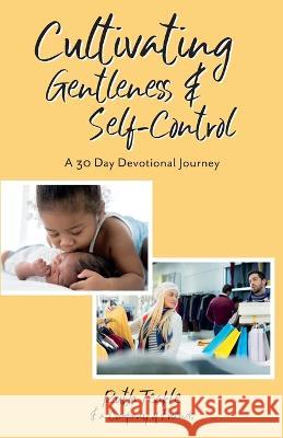 Cultivating Gentleness and Self-Control: A 30 Day Devotional Journey Ruth Teakle   9781486624232 Word Alive Press