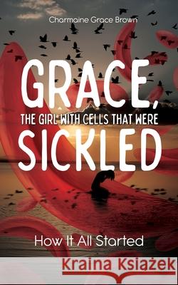 Grace, the Girl with Cells that were Sickled: How It All Started Charmaine Grace Brown 9781486625369 Word Alive Press