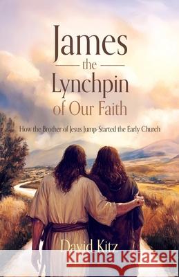 James, the Lynchpin of Our Faith: How the Brother of Jesus Jump-Started the Early Church David Kitz 9781486627349 Word Alive Press