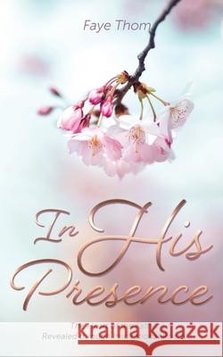 In His Presence: The Heart of the Father Revealed through Inspirational Poetry Faye Thom 9781486627509 Word Alive Press
