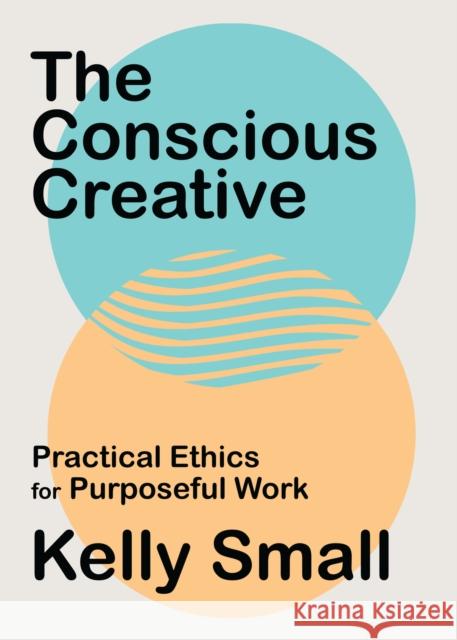 Conscious Creative, The: Practical Ethics for Purposeful Work Kelly Small 9781487008024 House of Anansi Press Ltd ,Canada