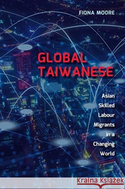 Global Taiwanese: Asian Skilled Labour Migrants in a Changing World Fiona Moore 9781487500016 University of Toronto Press