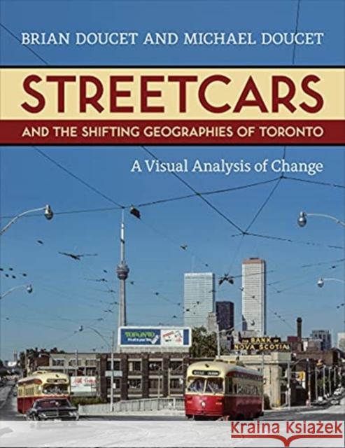 Streetcars and the Shifting Geographies of Toronto: A Visual Analysis of Change Brian Doucet Michael Doucet 9781487500108 University of Toronto Press