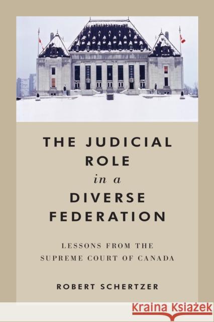 The Judicial Role in a Diverse Federation: Lessons from the Supreme Court of Canada Robert Schertzer 9781487500283