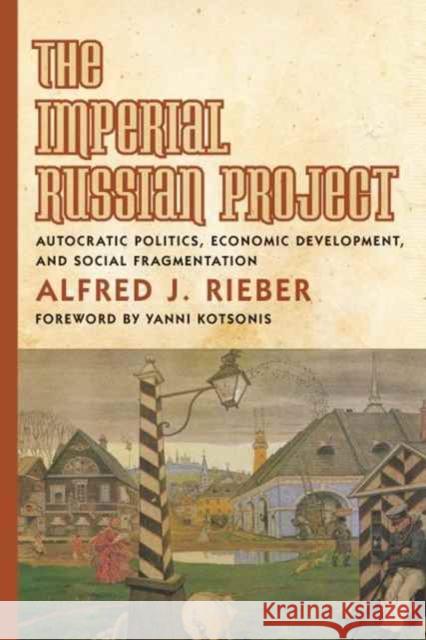 The Imperial Russian Project: Autocratic Politics, Economic Development, and Social Fragmentation Alfred Rieber 9781487500511