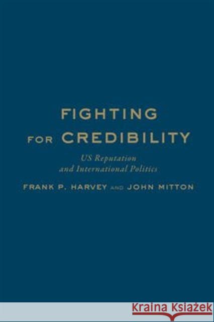 Fighting for Credibility: Us Reputation and International Politics Frank P. Harvey John Mitton 9781487500757