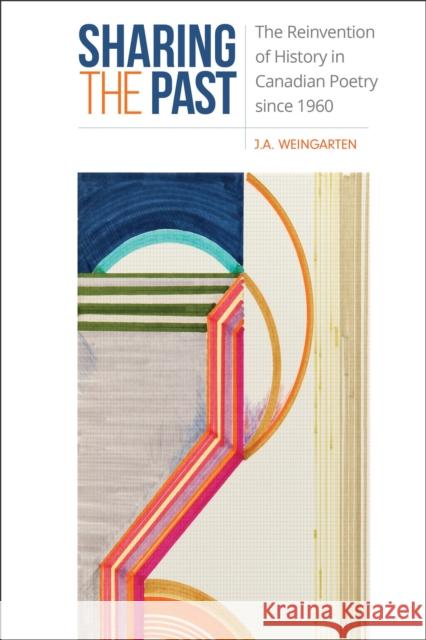 Sharing the Past: The Reinvention of History in Canadian Poetry since 1960 J.A. Weingarten 9781487501044 University of Toronto Press