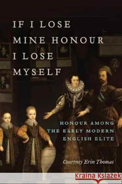 If I Lose Mine Honor, I Lose Myself: Honour among the Early Modern English Elite Thomas, Courtney Erin 9781487501228 University of Toronto Press