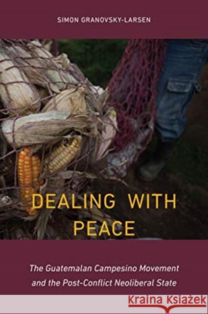 Dealing with Peace: The Guatemalan Campesino Movement and the Post-Conflict Neoliberal State Simon Granovsky-Larsen 9781487501433 University of Toronto Press