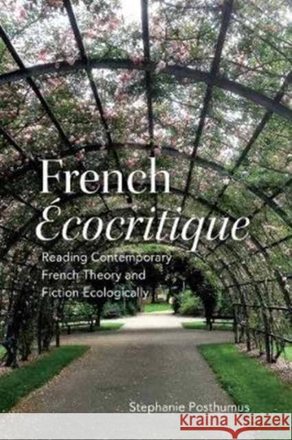 French 'Ecocritique': Reading Contemporary French Theory and Fiction Ecologically Posthumus, Stephanie 9781487501457