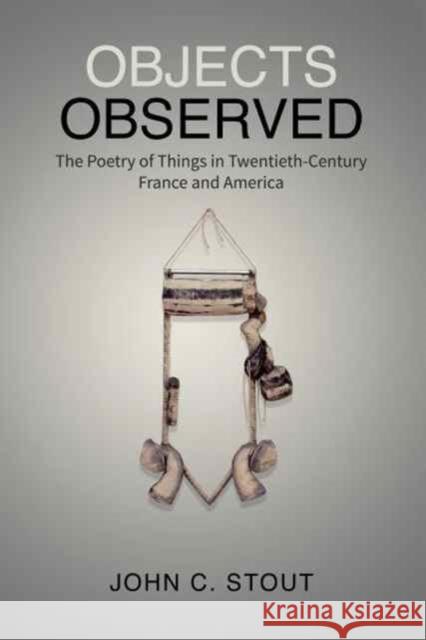 Objects Observed: The Poetry of Things in Twentieth-Century France and America John Cameron Stout 9781487501570 University of Toronto Press