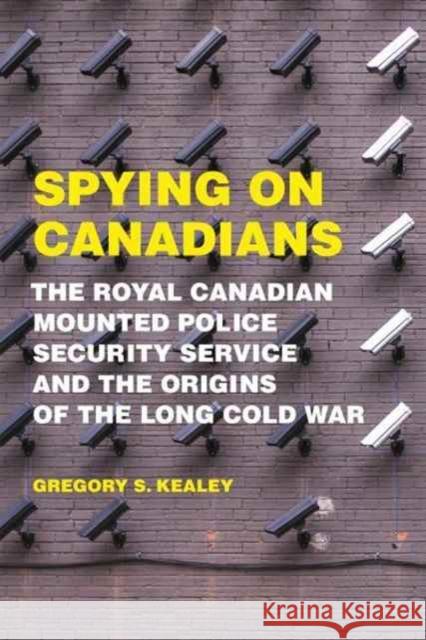 Spying on Canadians: The Royal Canadian Mounted Police Security Service and the Origins of the Long Cold War Gregory S. Kealey 9781487501662