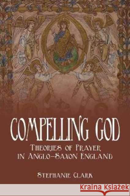 Compelling God: Theories of Prayer in Anglo-Saxon England Stephanie Clark 9781487501983