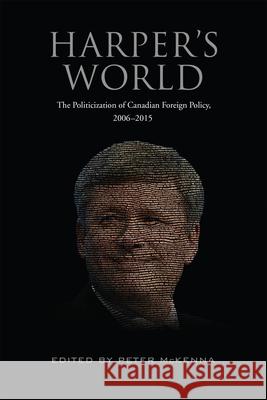 Harper's World: The Politicization of Canadian Foreign Policy, 2006-2015 Peter McKenna 9781487502102 University of Toronto Press