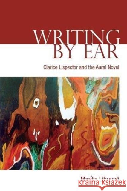 Writing by Ear: Clarice Lispector and the Aural Novel Marilia Librandi 9781487502140 University of Toronto Press