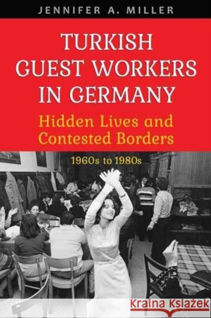 Turkish Guest Workers in Germany: Hidden Lives and Contested Borders, 1960s to 1980s Jennifer A. Miller 9781487502324 University of Toronto Press