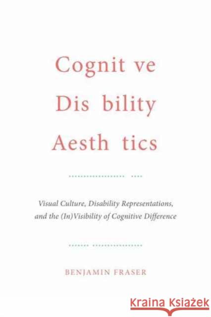 Cognitive Disability Aesthetics: Visual Culture, Disability Representations, and the (In)Visibility of Cognitive Difference Benjamin Fraser 9781487502331