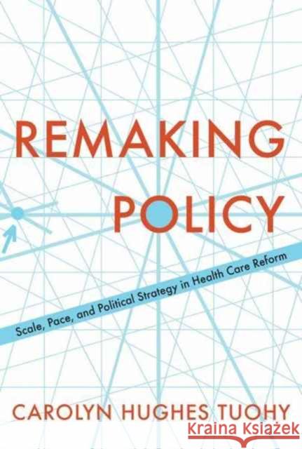 Remaking Policy: Scale, Pace, and Political Strategy in Health Care Reform Carolyn Tuohy 9781487502454