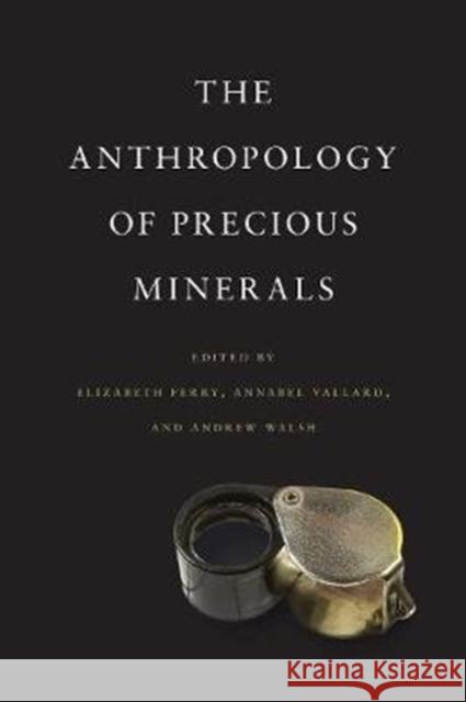 The Anthropology of Precious Minerals Elizabeth Ferry Annabel Vallard Andrew Walsh 9781487503178