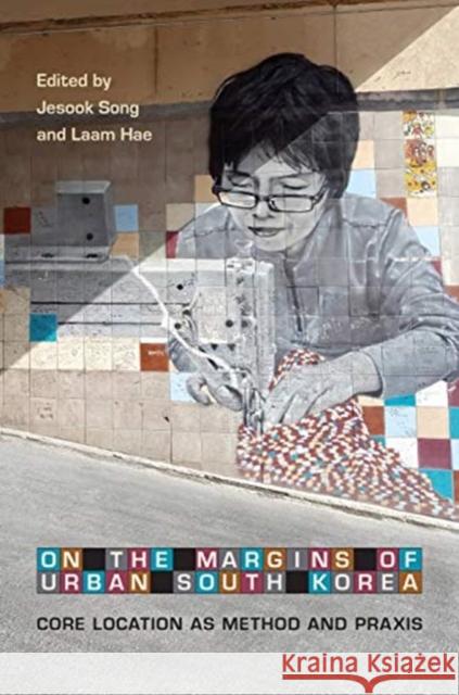 On the Margins of Urban South Korea: Core Location as Method and Praxis Jesook Song Laam Hae 9781487503352 University of Toronto Press