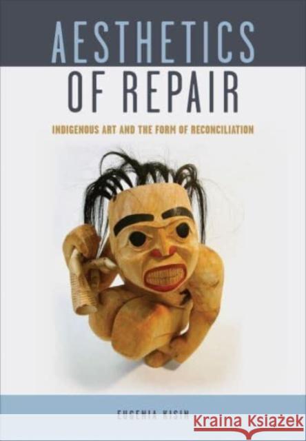 Aesthetics of Repair: Indigenous Art and the Form of Reconciliation Eugenia Kisin 9781487503420 University of Toronto Press