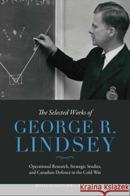 The Selected Works of George R. Lindsey: Operational Research, Strategic Analysis, and Canadian Defence in the Cold War George R. Lindsey Matthew Wiseman 9781487503536 