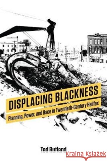 Displacing Blackness: Planning, Power, and Race in Twentieth-Century Halifax Ted Rutland 9781487503567 University of Toronto Press