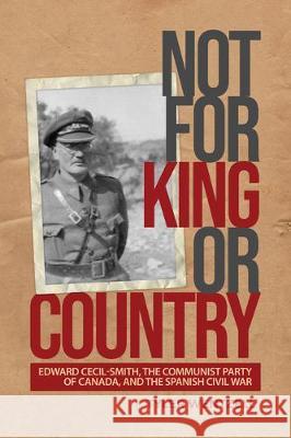 Not for King or Country: Edward Cecil-Smith, the Communist Party of Canada, and the Spanish Civil War Tyler Wentzell 9781487503796 University of Toronto Press