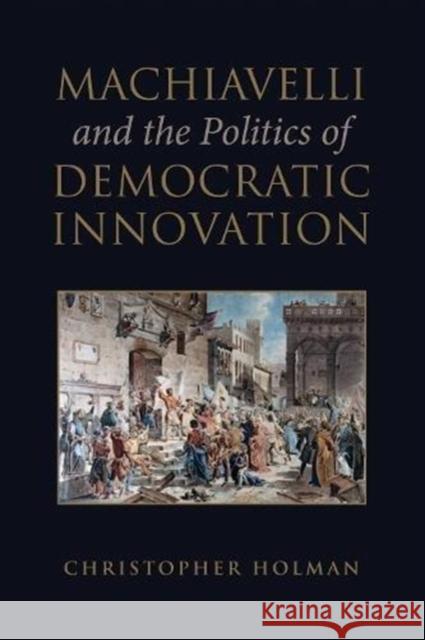 Machiavelli and the Politics of Democratic Innovation Christopher Holman 9781487503932