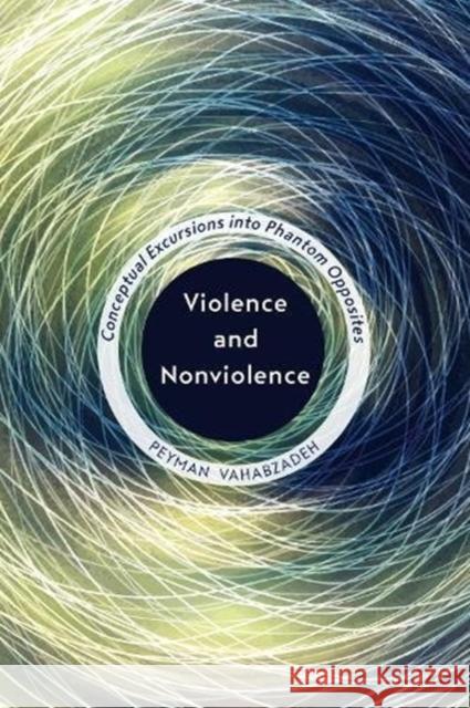 Violence and Nonviolence: Conceptual Excursions Into Phantom Opposites Peyman Vahabzadeh 9781487504175 University of Toronto Press