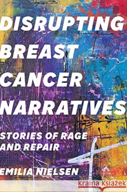 Disrupting Breast Cancer Narratives: Stories of Rage and Repair Emilia Nielsen 9781487504373 University of Toronto Press