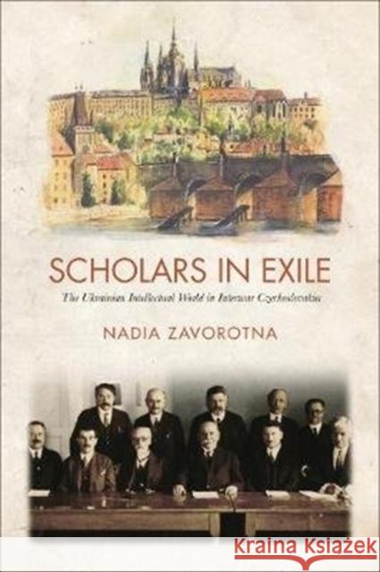 Scholars in Exile: The Ukrainian Intellectual World in Interwar Czechoslovakia Nadia Zavorotna 9781487504458 University of Toronto Press