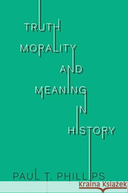 Truth, Morality, and Meaning in History Paul T. Phillips 9781487504533
