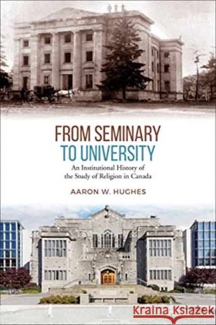 From Seminary to University: An Institutional History of the Study of Religion in Canada Aaron Hughes 9781487504977