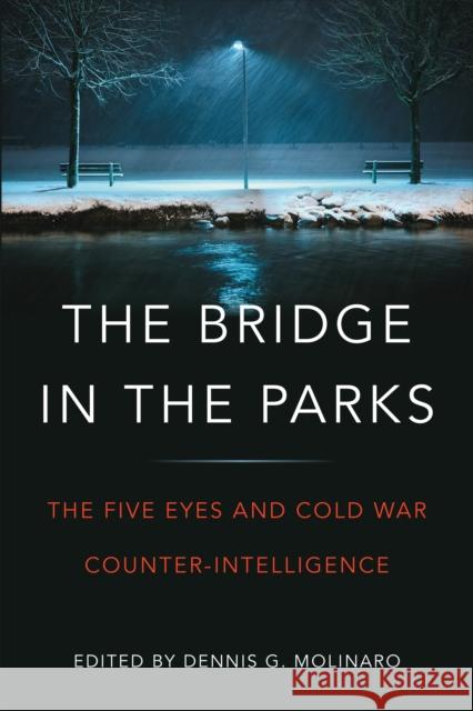 The Bridge in the Parks: The Five Eyes and Cold War Counter-Intelligence Dennis G. Molinaro 9781487505127 University of Toronto Press