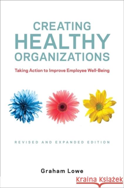 Creating Healthy Organizations: Taking Action to Improve Employee Well-Being, Revised and Expanded Edition Graham Lowe 9781487505158