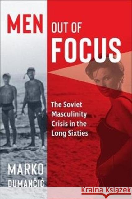 Men Out of Focus: The Soviet Masculinity Crisis in the Long Sixties Marko Dumančic 9781487505257 University of Toronto Press