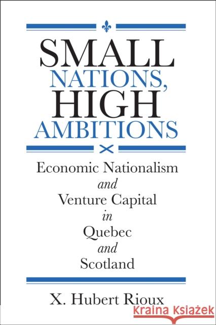 Small Nations, High Ambitions: Economic Nationalism and Venture Capital in Quebec and Scotland Rioux, X. Hubert 9781487505820 University of Toronto Press