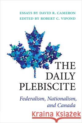 The Daily Plebiscite: Federalism, Nationalism, and Canada David Cameron Robert Vipond 9781487506261
